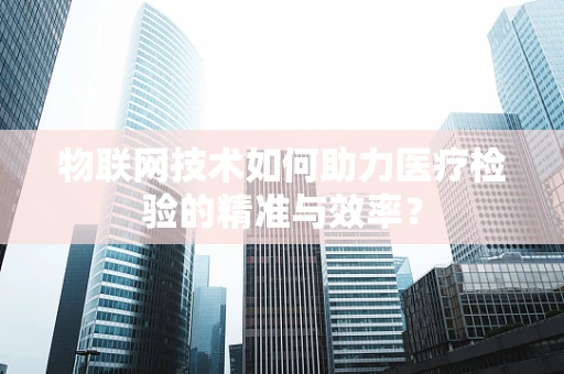 物联网技术如何助力医疗检验的精准与效率？