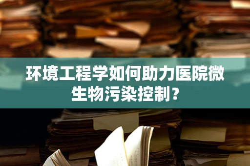 环境工程学如何助力医院微生物污染控制？
