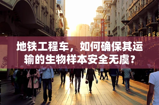 地铁工程车，如何确保其运输的生物样本安全无虞？