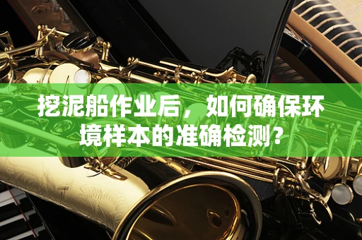 挖泥船作业后，如何确保环境样本的准确检测？