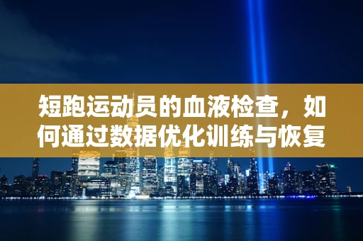 短跑运动员的血液检查，如何通过数据优化训练与恢复？