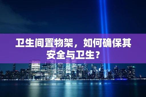 卫生间置物架，如何确保其安全与卫生？