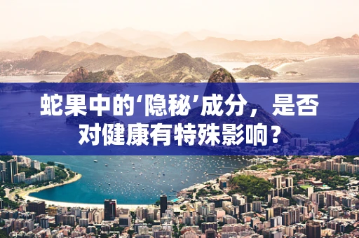 蛇果中的‘隐秘’成分，是否对健康有特殊影响？