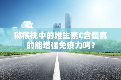 猕猴桃中的维生素C含量真的能增强免疫力吗？