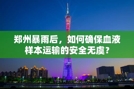 郑州暴雨后，如何确保血液样本运输的安全无虞？