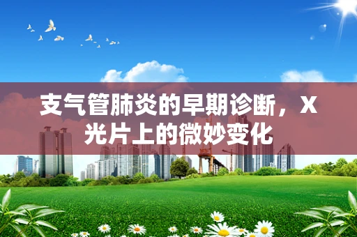 支气管肺炎的早期诊断，X光片上的微妙变化
