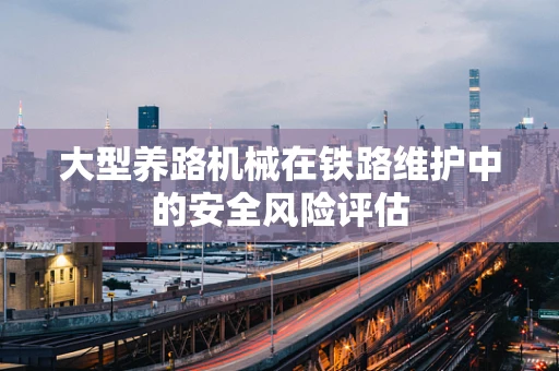 大型养路机械在铁路维护中的安全风险评估