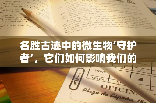 名胜古迹中的微生物‘守护者’，它们如何影响我们的健康？