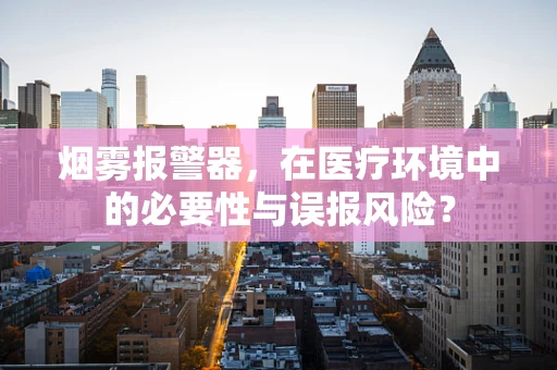 烟雾报警器，在医疗环境中的必要性与误报风险？