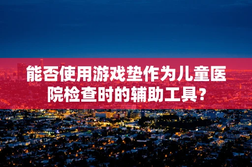 能否使用游戏垫作为儿童医院检查时的辅助工具？