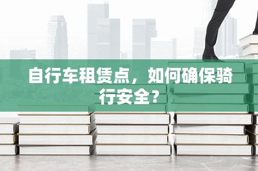 自行车租赁点，如何确保骑行安全？