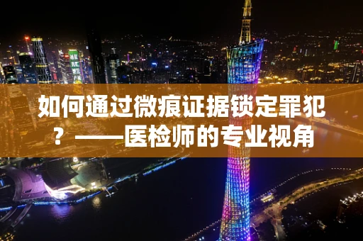如何通过微痕证据锁定罪犯？——医检师的专业视角
