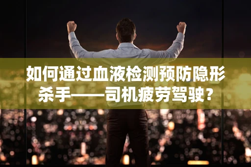 如何通过血液检测预防隐形杀手——司机疲劳驾驶？