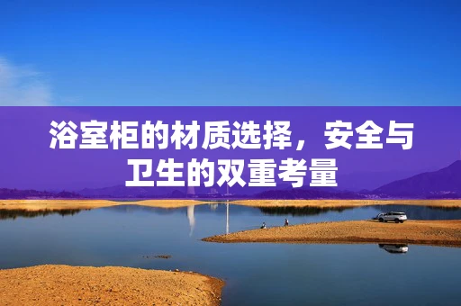 浴室柜的材质选择，安全与卫生的双重考量