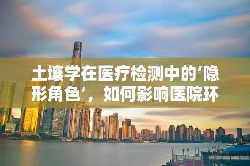 土壤学在医疗检测中的‘隐形角色’，如何影响医院环境安全？