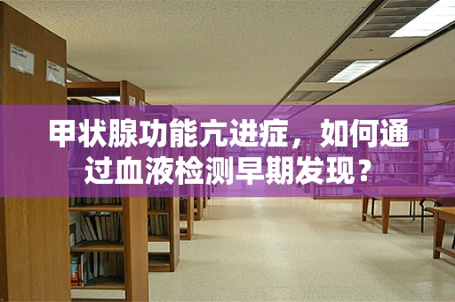 甲状腺功能亢进症，如何通过血液检测早期发现？