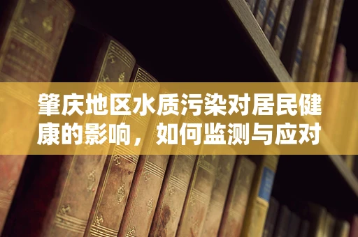 肇庆地区水质污染对居民健康的影响，如何监测与应对？