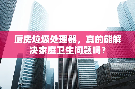 厨房垃圾处理器，真的能解决家庭卫生问题吗？