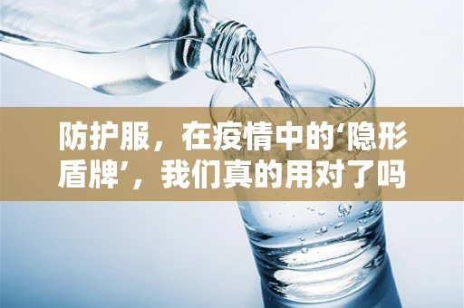 防护服，在疫情中的‘隐形盾牌’，我们真的用对了吗？