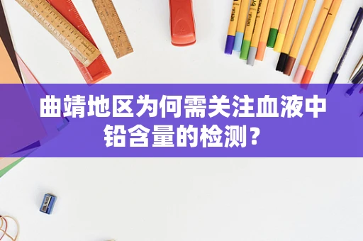 曲靖地区为何需关注血液中铅含量的检测？