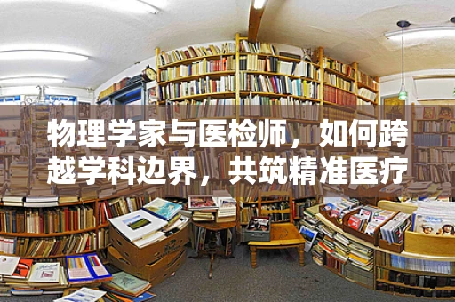 物理学家与医检师，如何跨越学科边界，共筑精准医疗的桥梁？