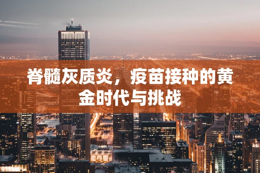 脊髓灰质炎，疫苗接种的黄金时代与挑战