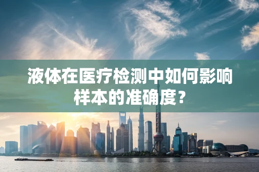 液体在医疗检测中如何影响样本的准确度？
