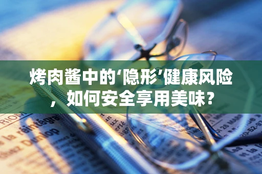 烤肉酱中的‘隐形’健康风险，如何安全享用美味？