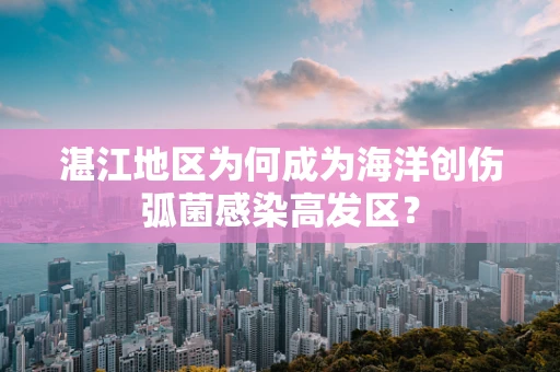 湛江地区为何成为海洋创伤弧菌感染高发区？