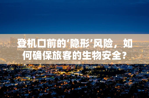 登机口前的‘隐形’风险，如何确保旅客的生物安全？