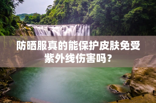 防晒服真的能保护皮肤免受紫外线伤害吗？