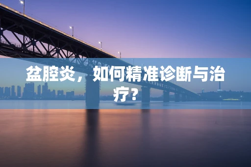 盆腔炎，如何精准诊断与治疗？