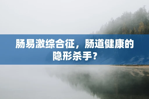 肠易激综合征，肠道健康的隐形杀手？