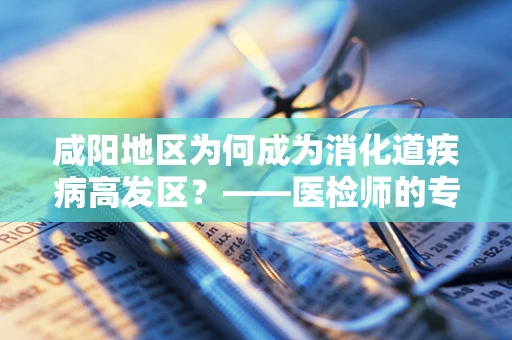 咸阳地区为何成为消化道疾病高发区？——医检师的专业视角