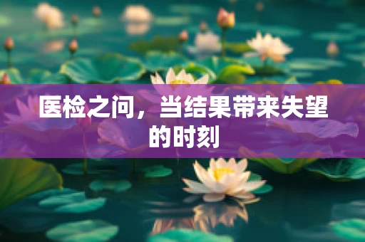 医检之问，当结果带来失望的时刻