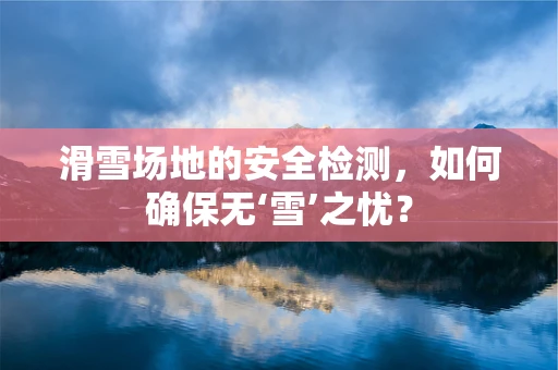 滑雪场地的安全检测，如何确保无‘雪’之忧？