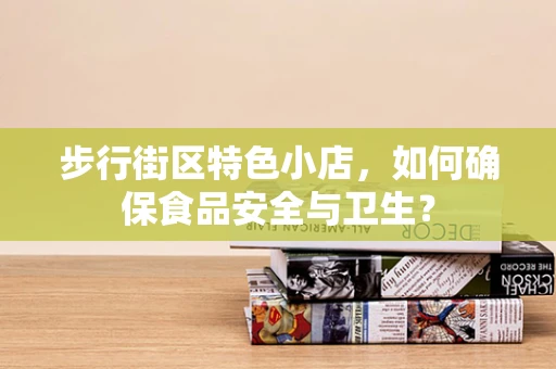 步行街区特色小店，如何确保食品安全与卫生？