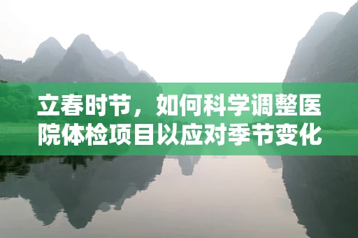 立春时节，如何科学调整医院体检项目以应对季节变化？