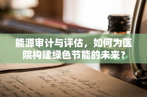 能源审计与评估，如何为医院构建绿色节能的未来？