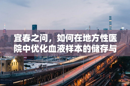 宜春之问，如何在地方性医院中优化血液样本的储存与运输？