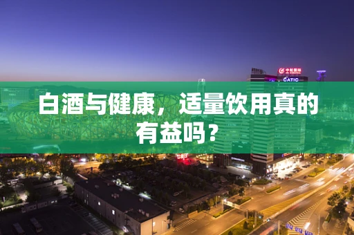 白酒与健康，适量饮用真的有益吗？