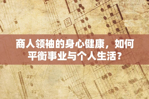 商人领袖的身心健康，如何平衡事业与个人生活？