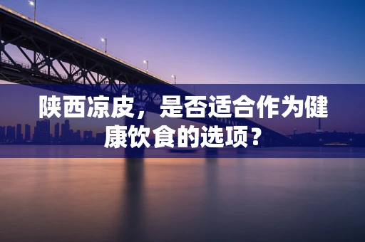 陕西凉皮，是否适合作为健康饮食的选项？