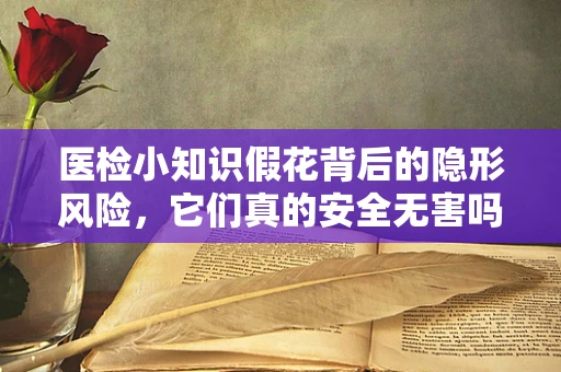 医检小知识假花背后的隐形风险，它们真的安全无害吗？