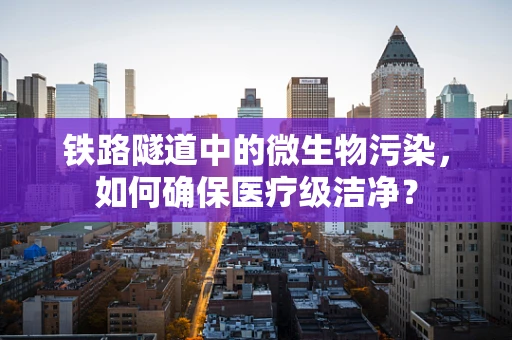 铁路隧道中的微生物污染，如何确保医疗级洁净？