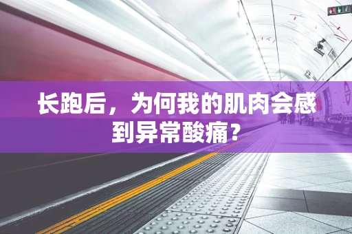 长跑后，为何我的肌肉会感到异常酸痛？