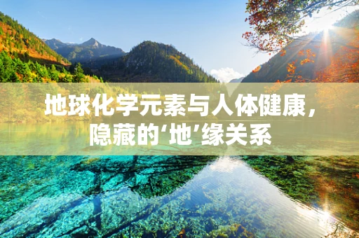 地球化学元素与人体健康，隐藏的‘地’缘关系
