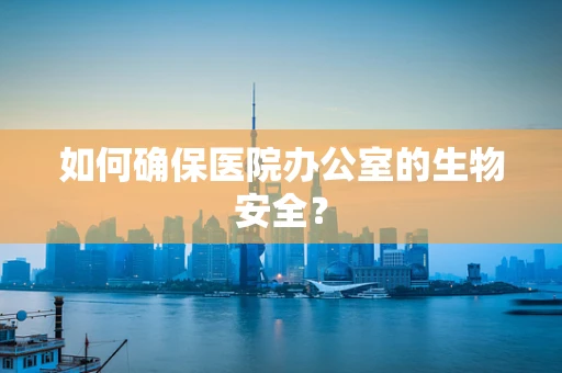 如何确保医院办公室的生物安全？
