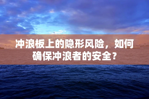 冲浪板上的隐形风险，如何确保冲浪者的安全？