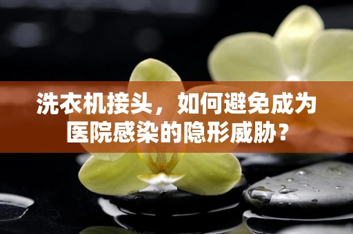 洗衣机接头，如何避免成为医院感染的隐形威胁？